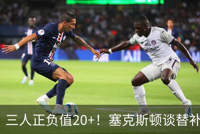 三人正负值20+！塞克斯顿谈替补阵容：必须一上场就影响比赛