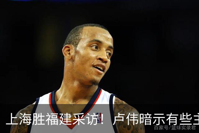 上海胜福建采访！卢伟暗示有些主力防守不好，王哲林现场处理伤势