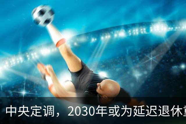 中央定调，2030年或为延迟退休重要分水岭，几项变化达标了么？