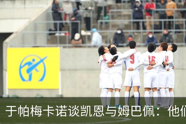 于帕梅卡诺谈凯恩与姆巴佩：他们都会进球，我祝两人都好