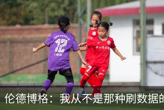 伦德博格：我从不是那种刷数据的人 不想为了破纪录把比赛搞砸