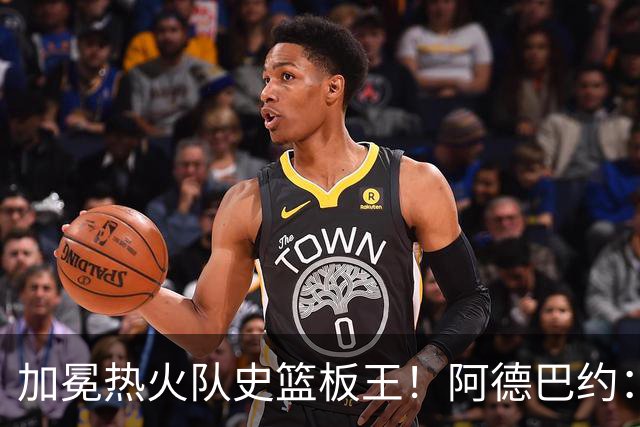 加冕热火队史篮板王！阿德巴约：言辞难以尽表此刻感激