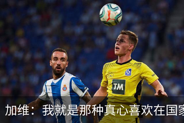 加维：我就是那种真心喜欢在国家德比中拼个你死我活的球员