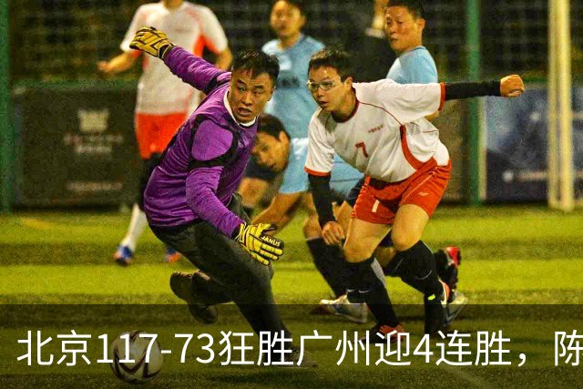 北京117-73狂胜广州迎4连胜，陈盈骏22+8，巴里-布朗29+7