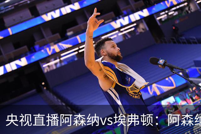 央视直播阿森纳vs埃弗顿：阿森纳紧追曼城，主场啃掉太妃糖