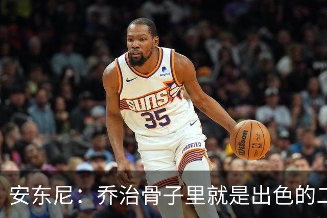 安东尼：乔治骨子里就是出色的二当家 与塔图姆搭档很合适