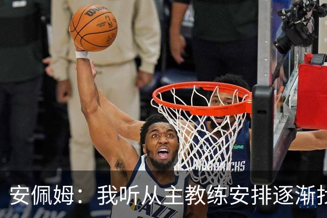 安佩姆：我听从主教练安排逐渐找回感觉，球队体能教练非常好