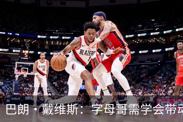 巴朗·戴维斯：字母哥需学会带动队友，巨星与他搭档反而更难