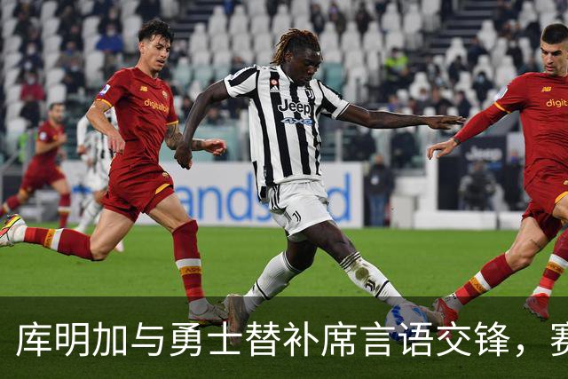 库明加与勇士替补席言语交锋，赛后回应：远超篮球