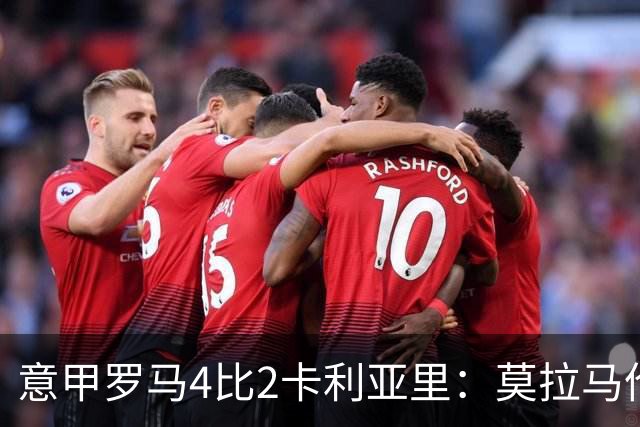 意甲罗马4比2卡利亚里：莫拉马伦替补建功，加斯佩里尼的轮换赌赢了
