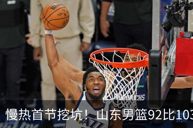 慢热首节挖坑！山东男篮92比103不敌北京，一度追到只差6分，防守质量提升，王岚嵚砍下20分，班顿只得4分，姚柯宇惊艳全场