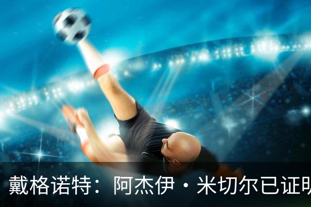 戴格诺特：阿杰伊·米切尔已证明自己是优秀球员 他有光明的未来