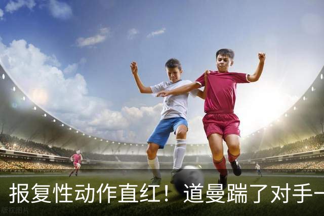 报复性动作直红！道曼踹了对手一脚，被裁判直红罚下