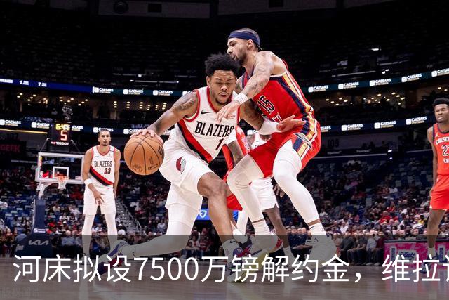 河床拟设7500万镑解约金，维拉该转身吗