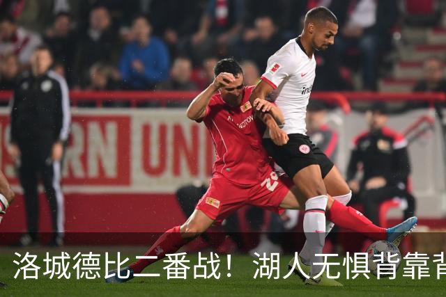 洛城德比二番战！湖人无惧背靠背盼再胜快船
