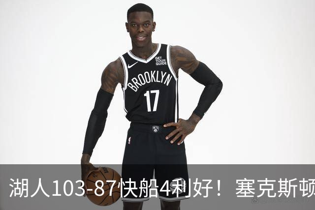 湖人103-87快船4利好！塞克斯顿+格兰姆斯全展价值，防守也蜕变了