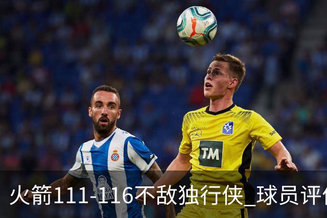 火箭111-116不敌独行侠 球员评价：2人良好，1人及格，6人低迷