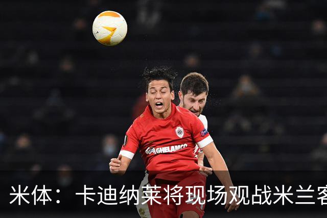 米体：卡迪纳莱将现场观战米兰客战乌迪内斯，并且依然信任阿莫林