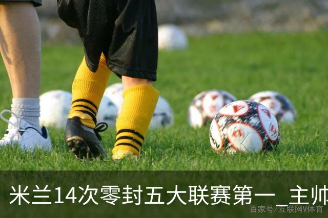 米兰14次零封五大联赛第一 主帅称平局不影响德比