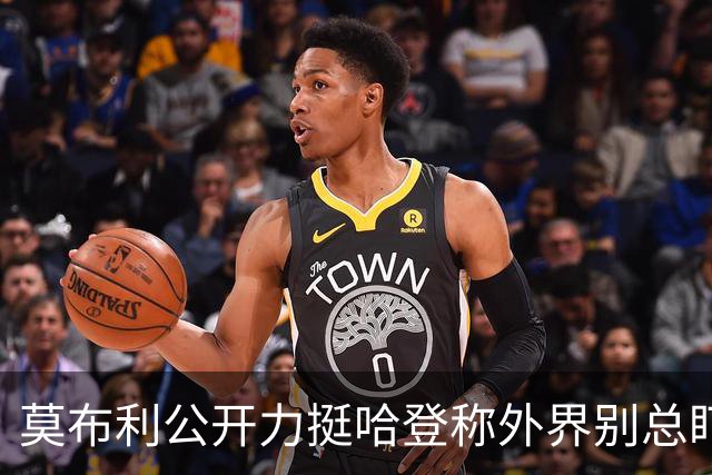 莫布利公开力挺哈登称外界别总盯投篮，队友信任核心价值远超几记得分需等磨合给答案