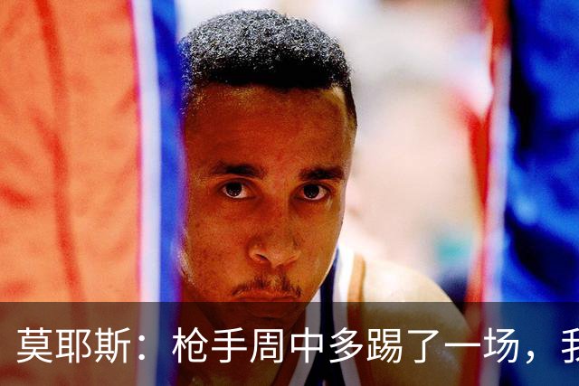 莫耶斯：枪手周中多踢了一场，我们要争取利用好这一点