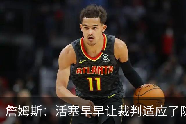 詹姆斯：活塞早早让裁判适应了防守尺度，我们得学会应对