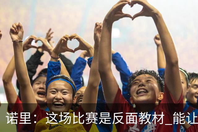 诺里：这场比赛是反面教材 能让球员看清单打独斗的后果