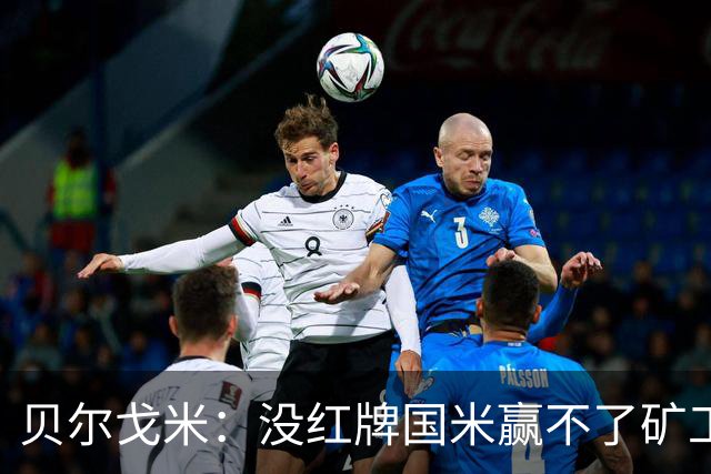贝尔戈米：没红牌国米赢不了矿工，带来了更强的情绪、专注度