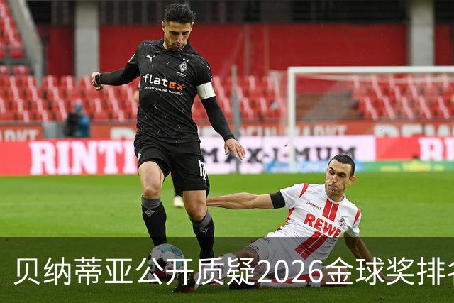 贝纳蒂亚公开质疑2026金球奖排名：梅西凭什么位列第五？