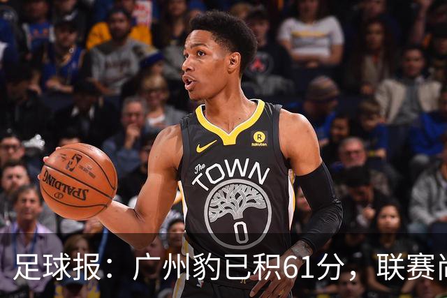 足球报：广州豹已积61分，联赛尚余两轮积分已经超过上赛季的60分