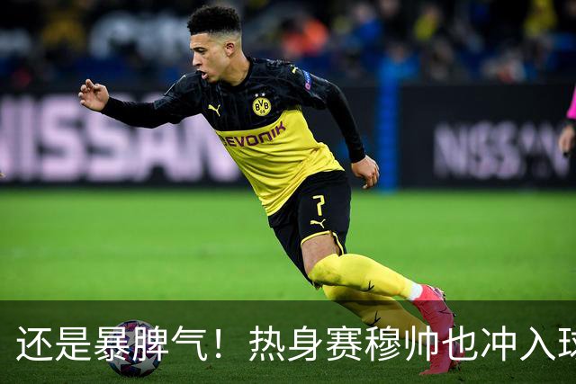 还是暴脾气！热身赛穆帅也冲入球场要求罚下对方球员