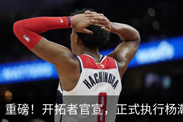 重磅！开拓者官宣，正式执行杨瀚森球队选项！