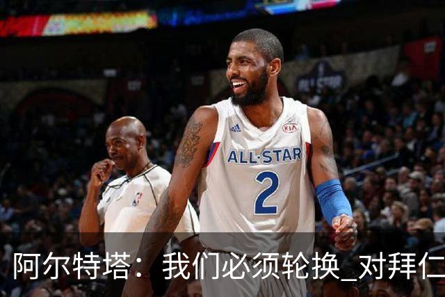 阿尔特塔：我们必须轮换 对拜仁是近4年身体对抗强度最高的比赛