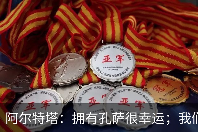 阿尔特塔：拥有孔萨很幸运；我们其实创造了很多的定位球机会