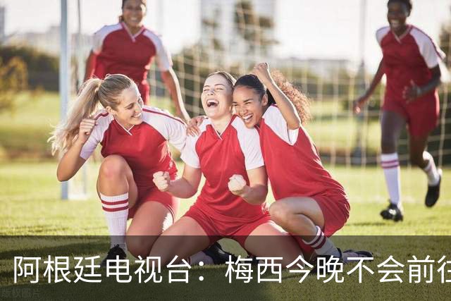 阿根廷电视台：梅西今晚不会前往伦敦出席金球奖颁奖典礼