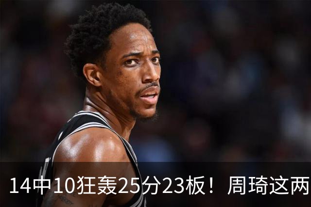14中10狂轰25分23板！周琦这两战杀红眼：郭士强该让他回国家队了？