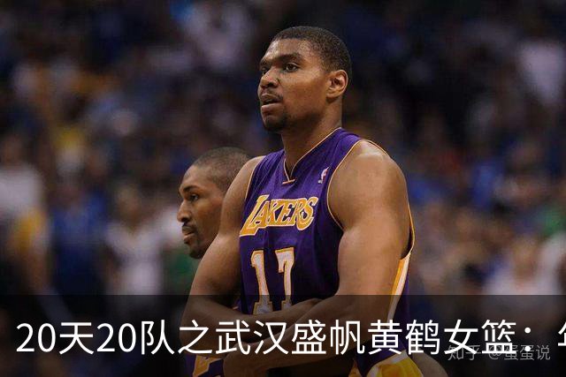 20天20队之武汉盛帆黄鹤女篮：年轻球员挑大梁 在顶级赛场中成长
