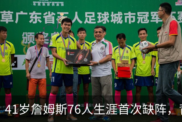 41岁詹姆斯76人生涯首次缺阵，背靠背前状态降为缺席