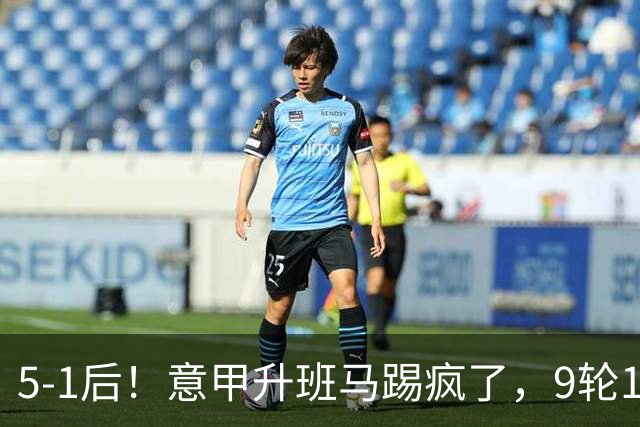 5-1后！意甲升班马踢疯了，9轮17分进前六+反超2豪门，差米兰1分