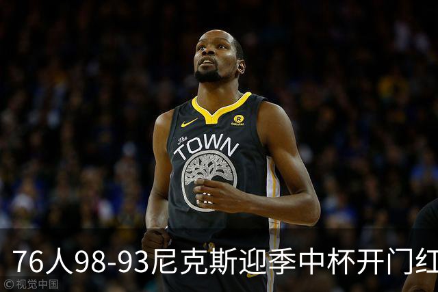 76人98-93尼克斯迎季中杯开门红，詹姆斯20+9+8，马克西27分，布伦森24分