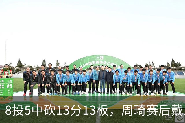 8投5中砍13分13板，周琦赛后戴上口罩：我感冒了