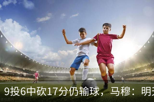 9投6中砍17分仍输球，马穆：明天必须强势反弹