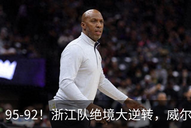 95-92！浙江队绝境大逆转，威尔斯力挽狂澜，天津8秒违例葬送好局