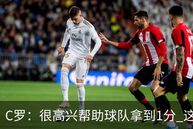 C罗：很高兴帮助球队拿到1分 这是一个不错的比分
